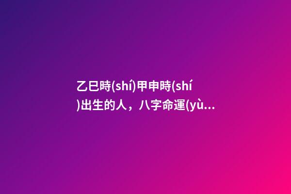乙巳時(shí)甲申時(shí)出生的人，八字命運(yùn)如何？